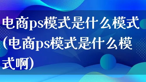 电商ps模式是什么模式(电商ps模式是什么模式啊)_https://www.lfyiying.com_股票百科_第1张