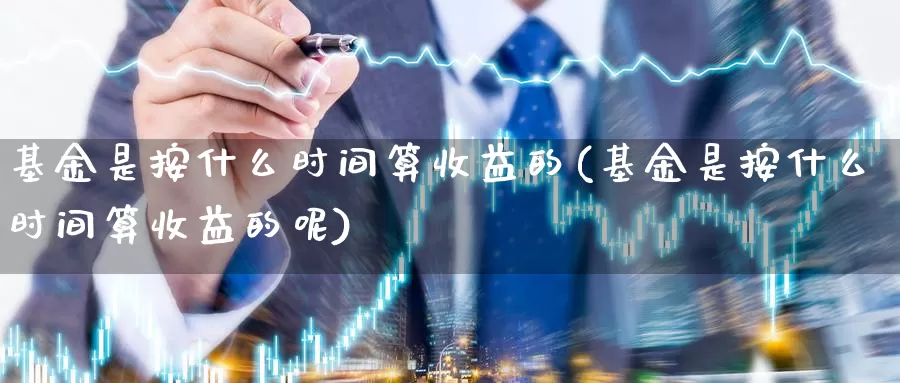 基金是按什么时间算收益的(基金是按什么时间算收益的呢)_https://www.lfyiying.com_个股_第1张