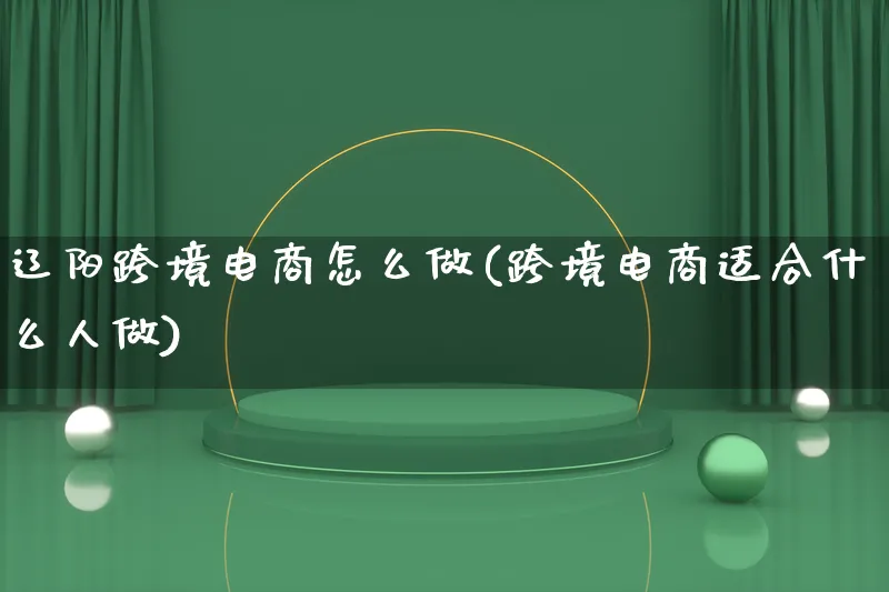 辽阳跨境电商怎么做(跨境电商适合什么人做)_https://www.lfyiying.com_新股_第1张