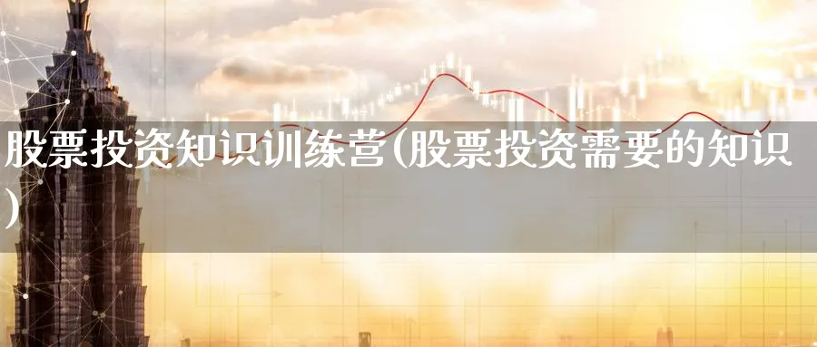 股票投资知识训练营(股票投资需要的知识)_https://www.lfyiying.com_股吧_第1张