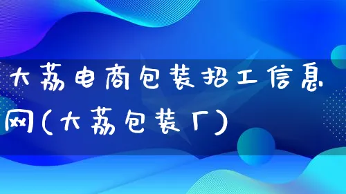 大荔电商包装招工信息网(大荔包装厂)_https://www.lfyiying.com_股票百科_第1张