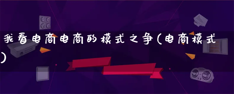 我看电商电商的模式之争(电商模式)_https://www.lfyiying.com_股票百科_第1张