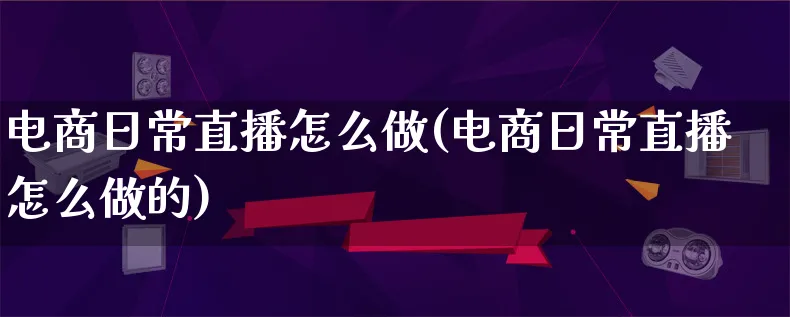 电商日常直播怎么做(电商日常直播怎么做的)_https://www.lfyiying.com_个股_第1张