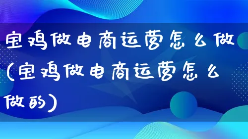 宝鸡做电商运营怎么做(宝鸡做电商运营怎么做的)_https://www.lfyiying.com_个股_第1张