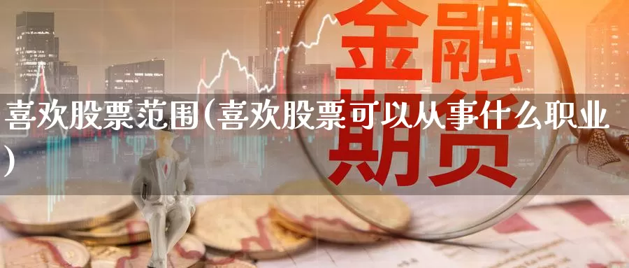 喜欢股票范围(喜欢股票可以从事什么职业)_https://www.lfyiying.com_美股_第1张