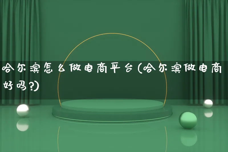 哈尔滨怎么做电商平台(哈尔滨做电商好吗?)_https://www.lfyiying.com_证券_第1张