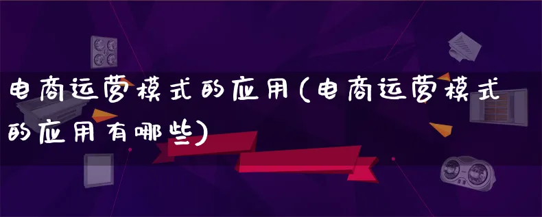 电商运营模式的应用(电商运营模式的应用有哪些)_https://www.lfyiying.com_股票百科_第1张