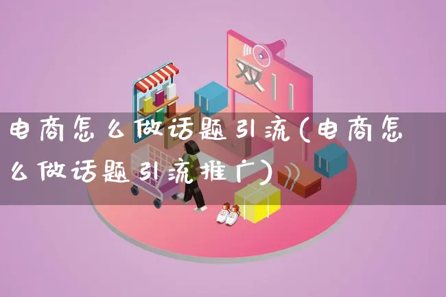 电商怎么做话题引流(电商怎么做话题引流推广)_https://www.lfyiying.com_港股_第1张