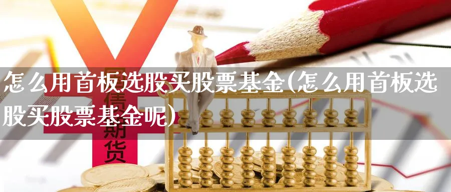 怎么用首板选股买股票基金(怎么用首板选股买股票基金呢)_https://www.lfyiying.com_股票分类_第1张