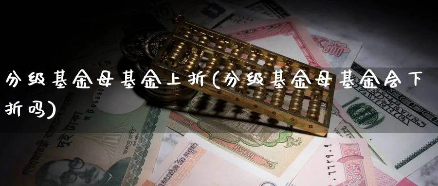 分级基金母基金上折(分级基金母基金会下折吗)_https://www.lfyiying.com_证券_第1张