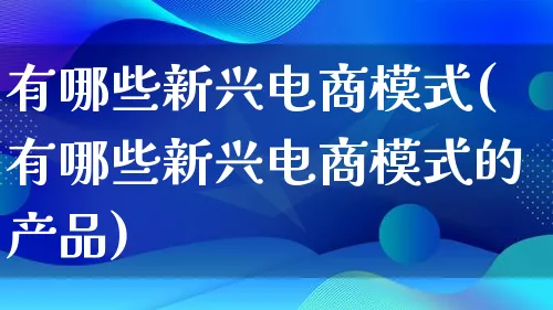 有哪些新兴电商模式(有哪些新兴电商模式的产品)_https://www.lfyiying.com_美股_第1张