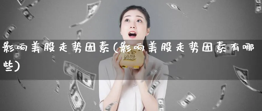 影响美股走势因素(影响美股走势因素有哪些)_https://www.lfyiying.com_港股_第1张