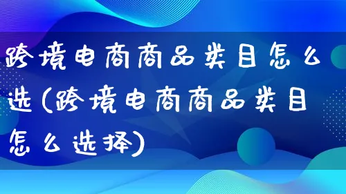 跨境电商商品类目怎么选(跨境电商商品类目怎么选择)_https://www.lfyiying.com_个股_第1张