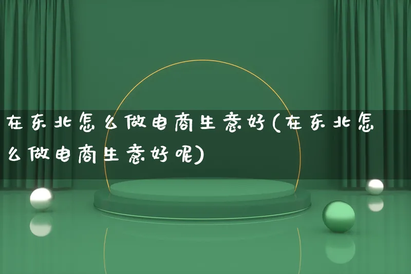 在东北怎么做电商生意好(在东北怎么做电商生意好呢)_https://www.lfyiying.com_证券_第1张