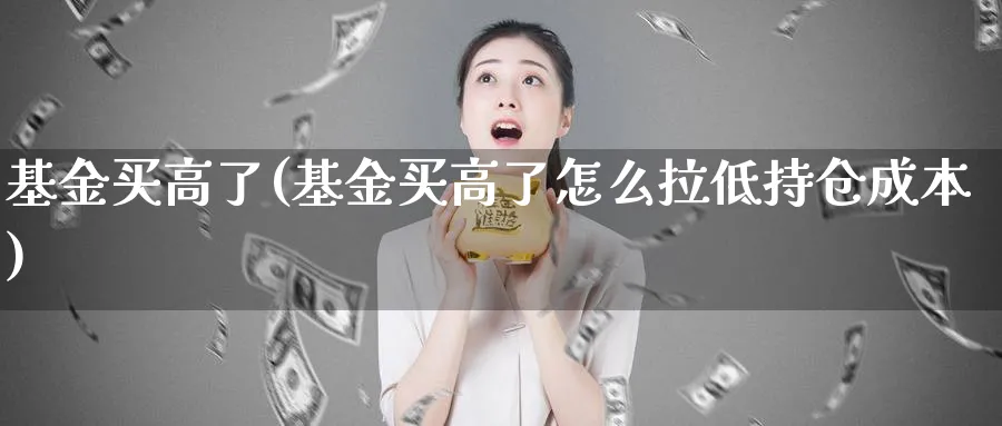 基金买高了(基金买高了怎么拉低持仓成本)_https://www.lfyiying.com_美股_第1张