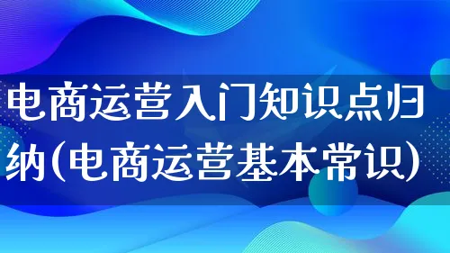 电商运营入门知识点归纳(电商运营基本常识)_https://www.lfyiying.com_证券_第1张