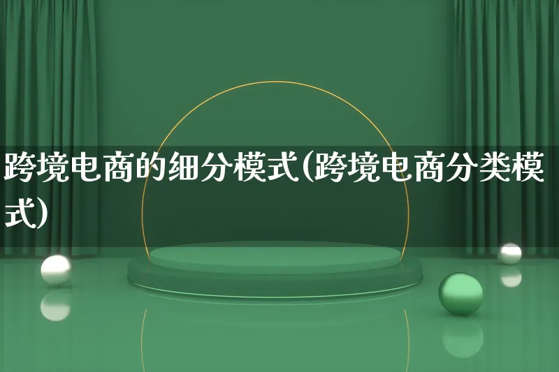 跨境电商的细分模式(跨境电商分类模式)_https://www.lfyiying.com_股票百科_第1张