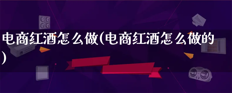 电商红酒怎么做(电商红酒怎么做的)_https://www.lfyiying.com_证券_第1张