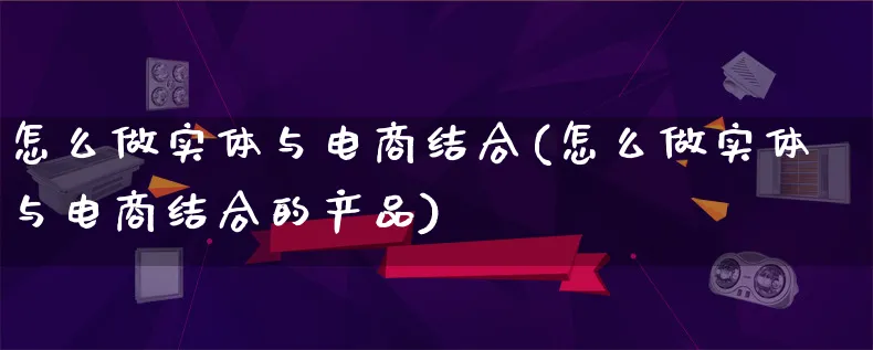 怎么做实体与电商结合(怎么做实体与电商结合的产品)_https://www.lfyiying.com_美股_第1张