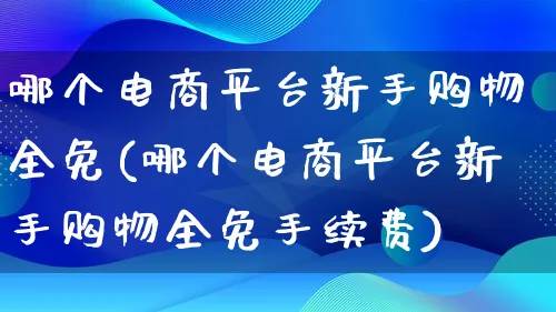 哪个电商平台新手购物全免(哪个电商平台新手购物全免手续费)_https://www.lfyiying.com_证券_第1张