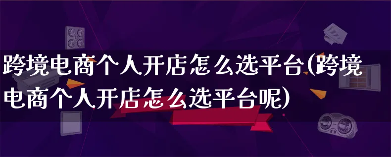 跨境电商个人开店怎么选平台(跨境电商个人开店怎么选平台呢)_https://www.lfyiying.com_港股_第1张