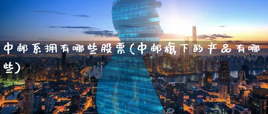 中邮系拥有哪些股票(中邮旗下的产品有哪些)_https://www.lfyiying.com_股票百科_第1张