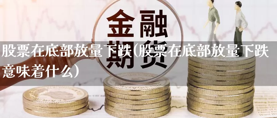 股票在底部放量下跌(股票在底部放量下跌意味着什么)_https://www.lfyiying.com_股票分类_第1张