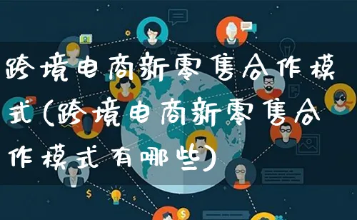 跨境电商新零售合作模式(跨境电商新零售合作模式有哪些)_https://www.lfyiying.com_股票百科_第1张