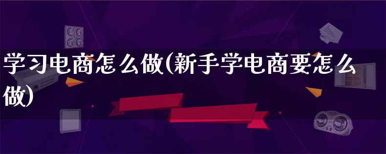 学习电商怎么做(新手学电商要怎么做)_https://www.lfyiying.com_股票百科_第1张