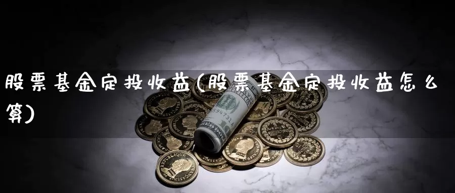 股票基金定投收益(股票基金定投收益怎么算)_https://www.lfyiying.com_股票分类_第1张