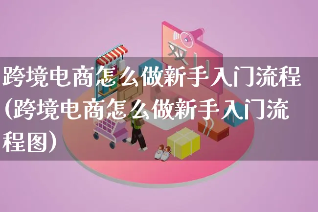 跨境电商怎么做新手入门流程(跨境电商怎么做新手入门流程图)_https://www.lfyiying.com_新股_第1张