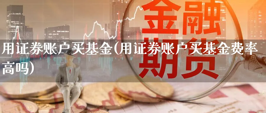 用证券账户买基金(用证券账户买基金费率高吗)_https://www.lfyiying.com_港股_第1张