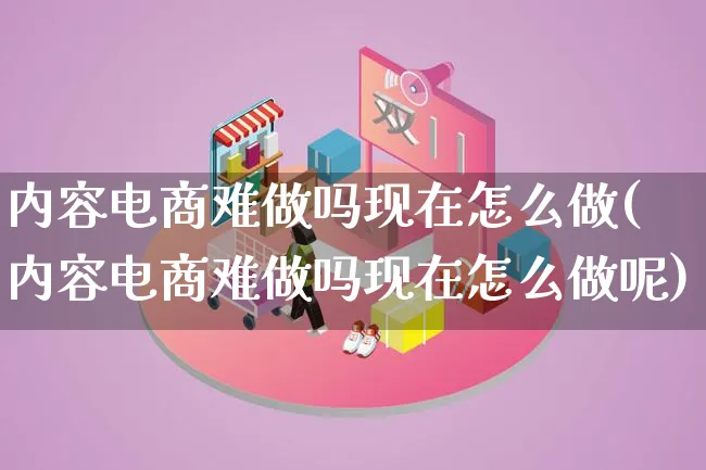 内容电商难做吗现在怎么做(内容电商难做吗现在怎么做呢)_https://www.lfyiying.com_港股_第1张