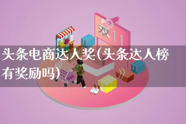 头条电商达人奖(头条达人榜有奖励吗)_https://www.lfyiying.com_股票百科_第1张