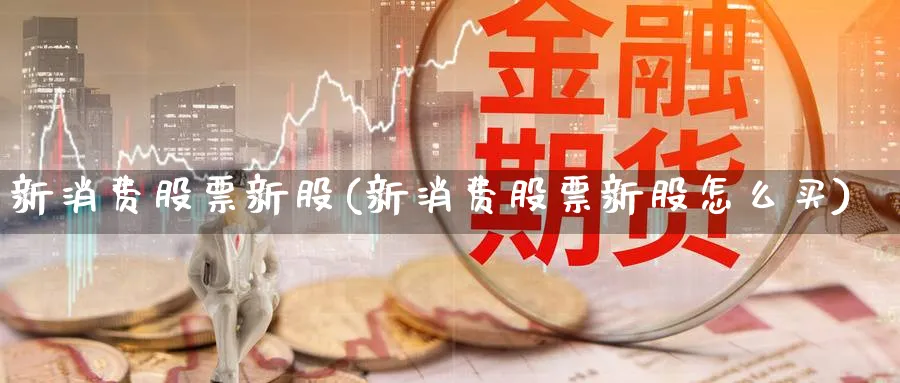 新消费股票新股(新消费股票新股怎么买)_https://www.lfyiying.com_股吧_第1张