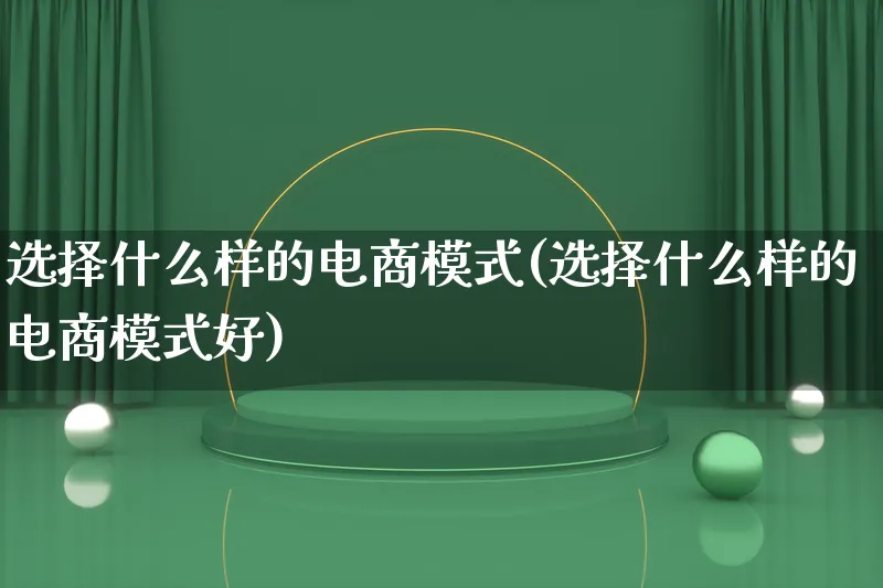 选择什么样的电商模式(选择什么样的电商模式好)_https://www.lfyiying.com_股票百科_第1张