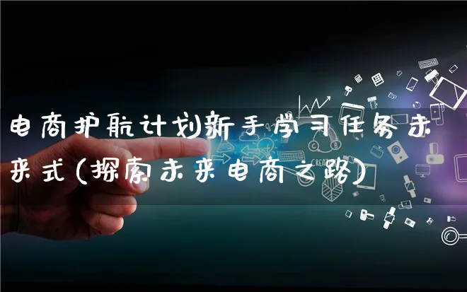 电商护航计划新手学习任务未来式(探索未来电商之路)_https://www.lfyiying.com_港股_第1张