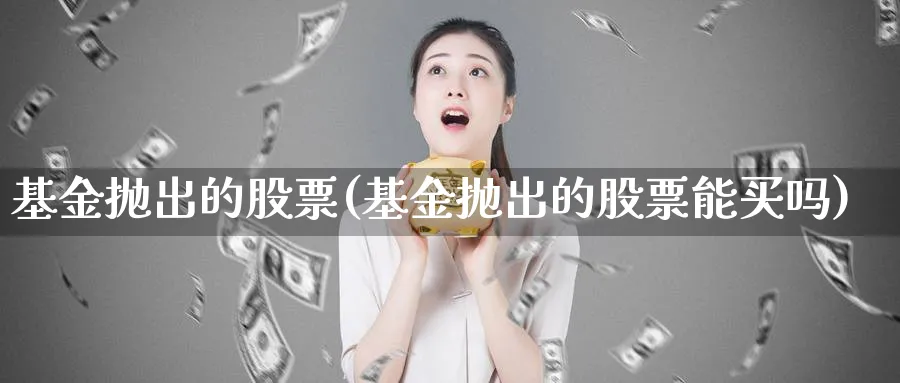 基金抛出的股票(基金抛出的股票能买吗)_https://www.lfyiying.com_证券_第1张