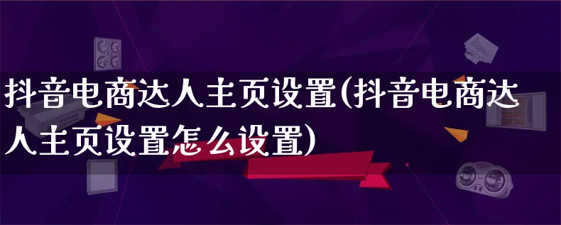 抖音电商达人主页设置(抖音电商达人主页设置怎么设置)_https://www.lfyiying.com_股票百科_第1张