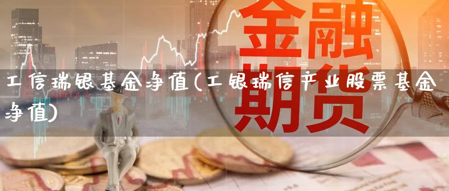 工信瑞银基金净值(工银瑞信产业股票基金净值)_https://www.lfyiying.com_个股_第1张