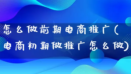 怎么做前期电商推广(电商初期做推广怎么做)_https://www.lfyiying.com_港股_第1张