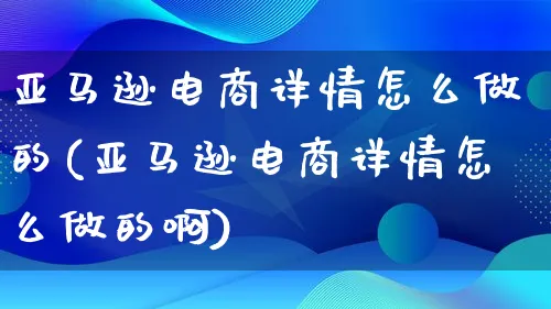 亚马逊电商详情怎么做的(亚马逊电商详情怎么做的啊)_https://www.lfyiying.com_证券_第1张