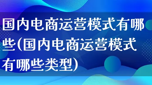 国内电商运营模式有哪些(国内电商运营模式有哪些类型)_https://www.lfyiying.com_股票百科_第1张