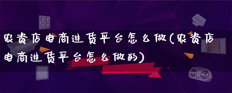 农资店电商进货平台怎么做(农资店电商进货平台怎么做的)_https://www.lfyiying.com_港股_第1张