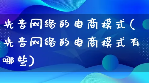 光音网络的电商模式(光音网络的电商模式有哪些)_https://www.lfyiying.com_股票百科_第1张