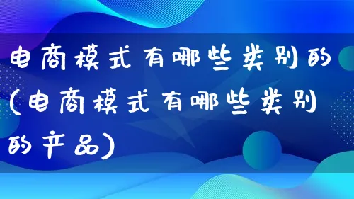 电商模式有哪些类别的(电商模式有哪些类别的产品)_https://www.lfyiying.com_美股_第1张