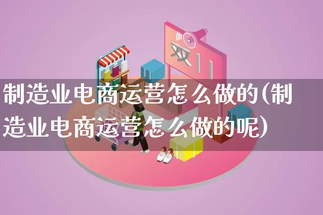 制造业电商运营怎么做的(制造业电商运营怎么做的呢)_https://www.lfyiying.com_股票百科_第1张