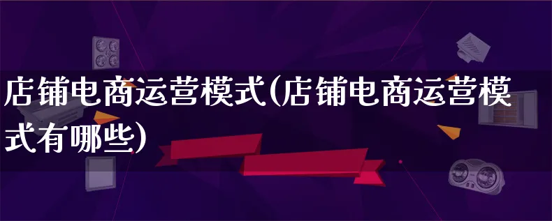 店铺电商运营模式(店铺电商运营模式有哪些)_https://www.lfyiying.com_股票百科_第1张