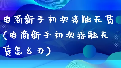 电商新手初次接触无货(电商新手初次接触无货怎么办)_https://www.lfyiying.com_证券_第1张