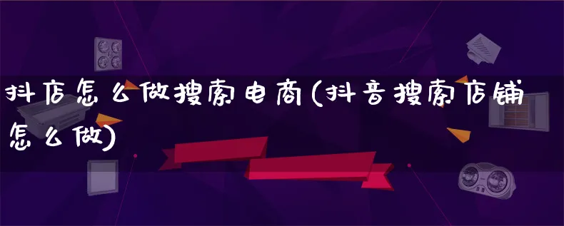 抖店怎么做搜索电商(抖音搜索店铺怎么做)_https://www.lfyiying.com_证券_第1张